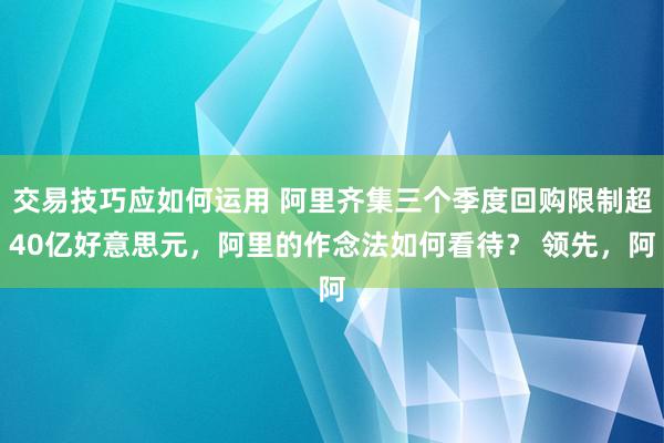 交易技巧应如何运用 阿里齐集三个季度回购限制超40亿好意思元，阿里的作念法如何看待？ 领先，阿