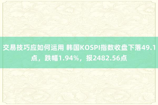 交易技巧应如何运用 韩国KOSPI指数收盘下落49.1点，跌幅1.94%，报2482.56点