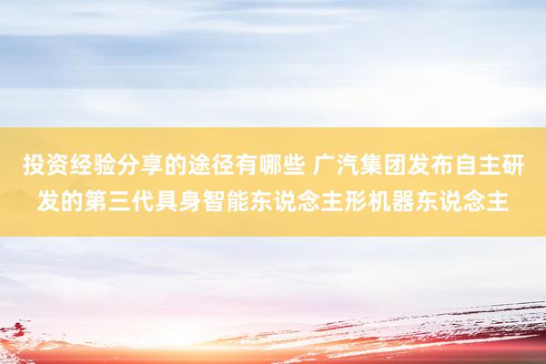 投资经验分享的途径有哪些 广汽集团发布自主研发的第三代具身智能东说念主形机器东说念主