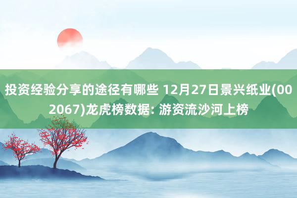 投资经验分享的途径有哪些 12月27日景兴纸业(002067)龙虎榜数据: 游资流沙河上榜