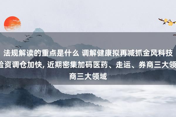 法规解读的重点是什么 调解健康拟再减抓金风科技, 险资调仓加快, 近期密集加码医药、走运、券商三大领域