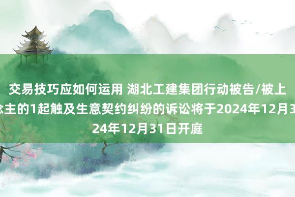 交易技巧应如何运用 湖北工建集团行动被告/被上诉东说念主的1起触及生意契约纠纷的诉讼将于2024年12月31日开庭