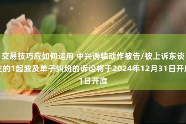 交易技巧应如何运用 中兴诱骗动作被告/被上诉东谈主的1起波及单子纠纷的诉讼将于2024年12月31日开庭