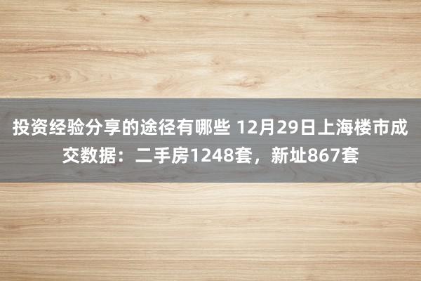 投资经验分享的途径有哪些 12月29日上海楼市成交数据：二手房1248套，新址867套