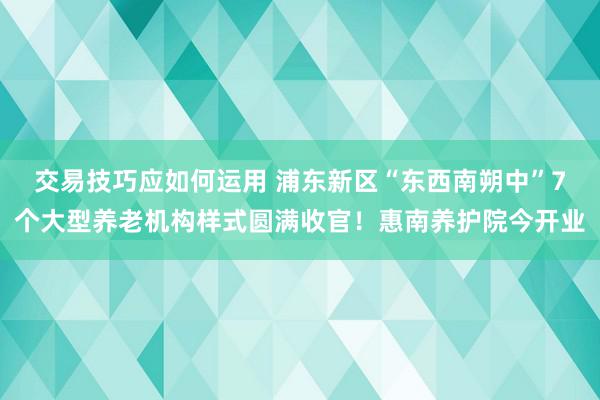 交易技巧应如何运用 浦东新区“东西南朔中”7个大型养老机构样式圆满收官！惠南养护院今开业