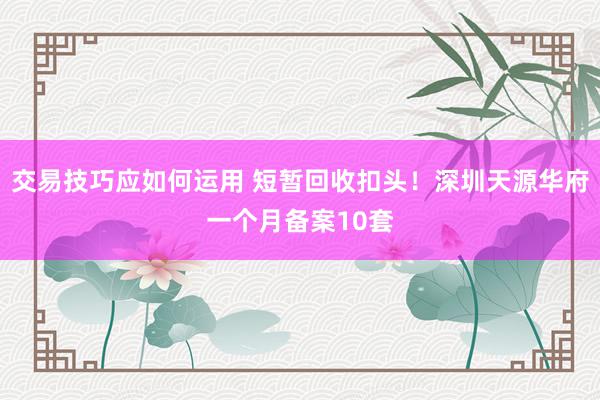 交易技巧应如何运用 短暂回收扣头！深圳天源华府一个月备案10套