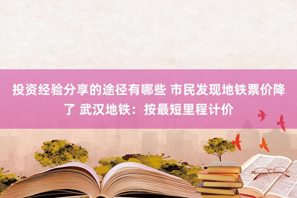 投资经验分享的途径有哪些 市民发现地铁票价降了 武汉地铁：按最短里程计价