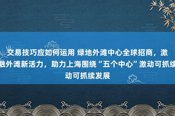 交易技巧应如何运用 绿地外滩中心全球招商，激励金融外滩新活力，助力上海围绕“五个中心”激动可抓续发展