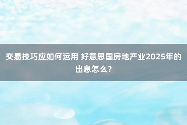 交易技巧应如何运用 好意思国房地产业2025年的出息怎么？