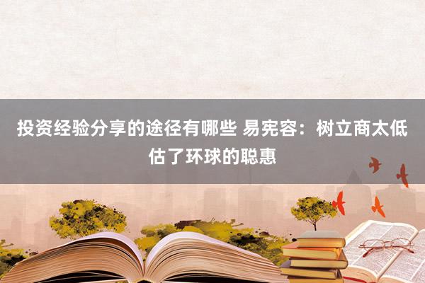 投资经验分享的途径有哪些 易宪容：树立商太低估了环球的聪惠