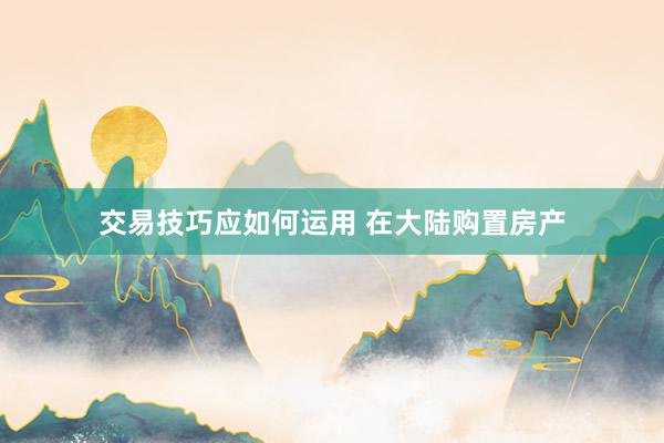 交易技巧应如何运用 在大陆购置房产