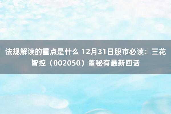 法规解读的重点是什么 12月31日股市必读：三花智控（002050）董秘有最新回话