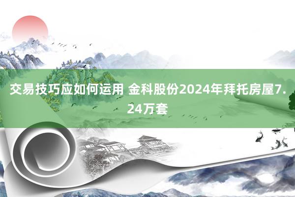 交易技巧应如何运用 金科股份2024年拜托房屋7.24万套