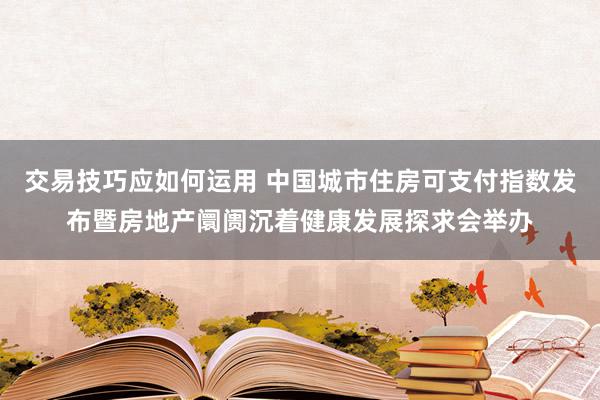 交易技巧应如何运用 中国城市住房可支付指数发布暨房地产阛阓沉着健康发展探求会举办