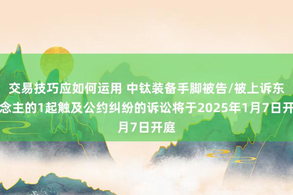 交易技巧应如何运用 中钛装备手脚被告/被上诉东说念主的1起触及公约纠纷的诉讼将于2025年1月7日开庭