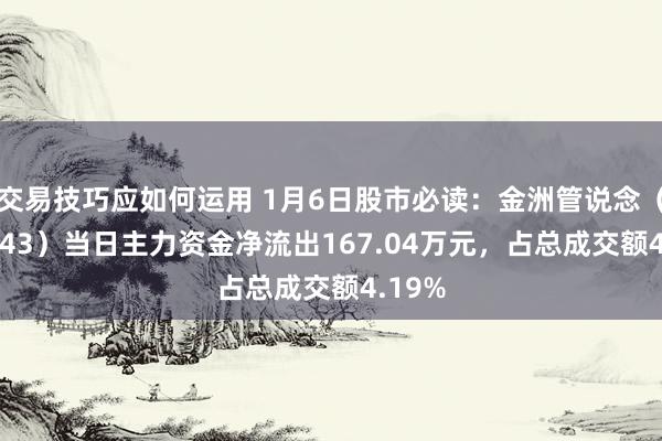 交易技巧应如何运用 1月6日股市必读：金洲管说念（002443）当日主力资金净流出167.04万元，占总成交额4.19%