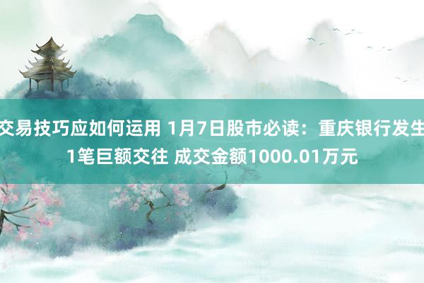 交易技巧应如何运用 1月7日股市必读：重庆银行发生1笔巨额交往 成交金额1000.01万元