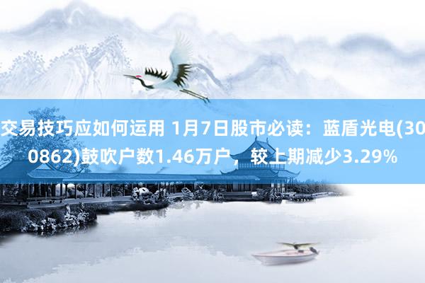 交易技巧应如何运用 1月7日股市必读：蓝盾光电(300862)鼓吹户数1.46万户，较上期减少3.29%