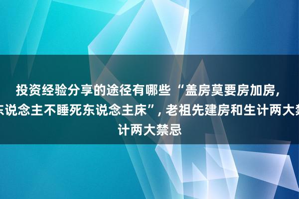 投资经验分享的途径有哪些 “盖房莫要房加房, 活东说念主不睡死东说念主床”, 老祖先建房和生计两大禁忌