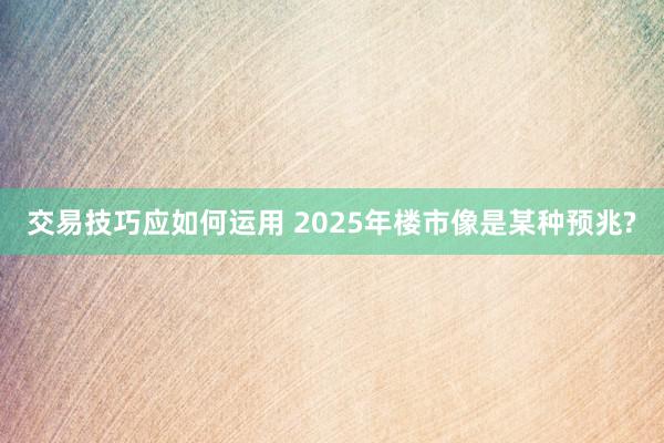 交易技巧应如何运用 2025年楼市像是某种预兆?