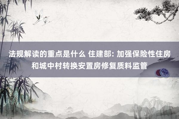 法规解读的重点是什么 住建部: 加强保险性住房和城中村转换安置房修复质料监管