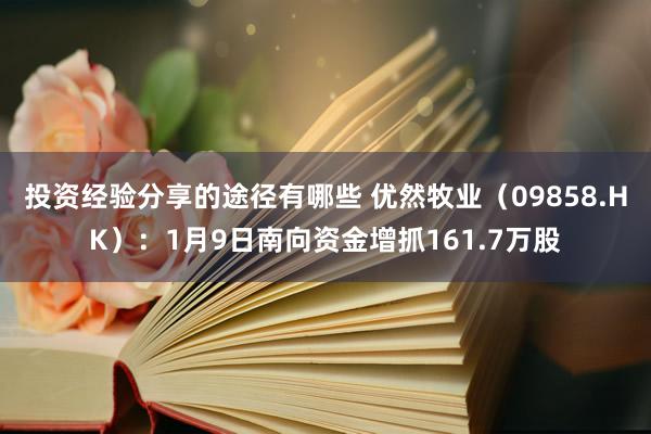 投资经验分享的途径有哪些 优然牧业（09858.HK）：1月9日南向资金增抓161.7万股