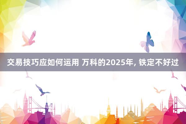 交易技巧应如何运用 万科的2025年, 铁定不好过