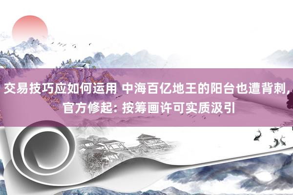 交易技巧应如何运用 中海百亿地王的阳台也遭背刺, 官方修起: 按筹画许可实质汲引