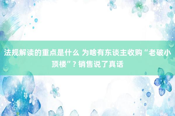 法规解读的重点是什么 为啥有东谈主收购“老破小顶楼”? 销售说了真话