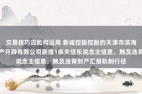 交易技巧应如何运用 新城控股控股的天津市滨海新区新城悦鑫房地产开辟有限公司新增1条失信东说念主信息，触及违背财产汇报轨制行径