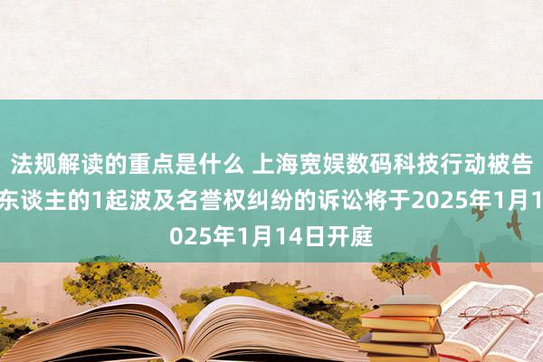 法规解读的重点是什么 上海宽娱数码科技行动被告/被上诉东谈主的1起波及名誉权纠纷的诉讼将于2025年1月14日开庭