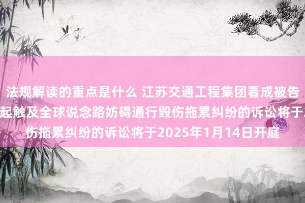 法规解读的重点是什么 江苏交通工程集团看成被告/被上诉东说念主的1起触及全球说念路妨碍通行毁伤拖累纠纷的诉讼将于2025年1月14日开庭