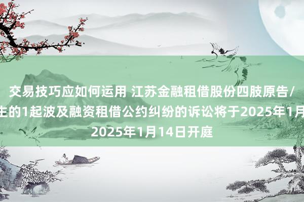 交易技巧应如何运用 江苏金融租借股份四肢原告/上诉东谈主的1起波及融资租借公约纠纷的诉讼将于2025年1月14日开庭