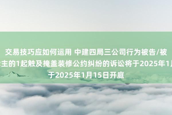 交易技巧应如何运用 中建四局三公司行为被告/被上诉东说念主的1起触及掩盖装修公约纠纷的诉讼将于2025年1月15日开庭