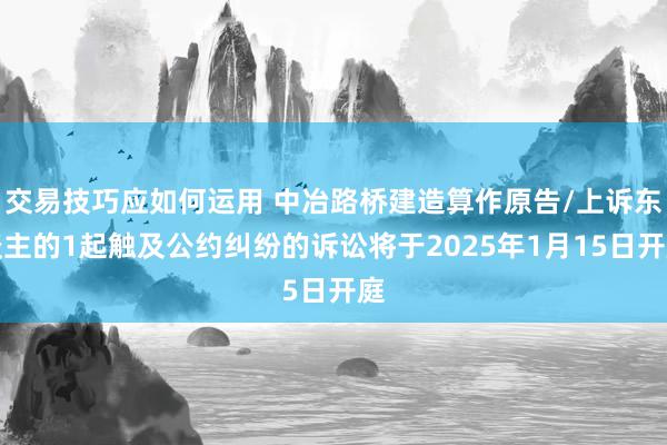 交易技巧应如何运用 中冶路桥建造算作原告/上诉东谈主的1起触及公约纠纷的诉讼将于2025年1月15日开庭