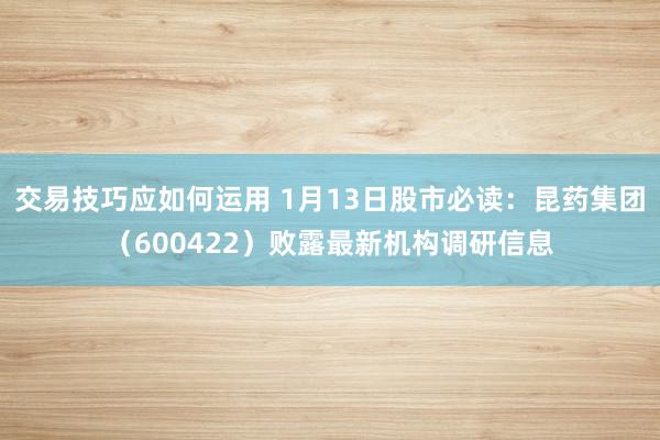 交易技巧应如何运用 1月13日股市必读：昆药集团（600422）败露最新机构调研信息