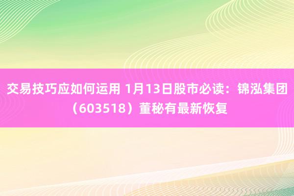 交易技巧应如何运用 1月13日股市必读：锦泓集团（603518）董秘有最新恢复