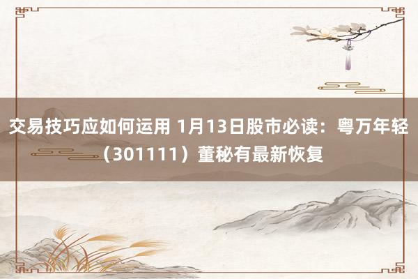 交易技巧应如何运用 1月13日股市必读：粤万年轻（301111）董秘有最新恢复