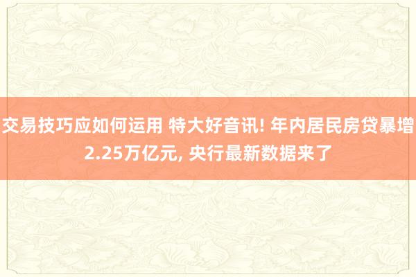 交易技巧应如何运用 特大好音讯! 年内居民房贷暴增2.25万亿元, 央行最新数据来了