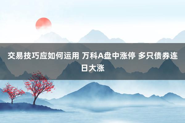 交易技巧应如何运用 万科A盘中涨停 多只债券连日大涨