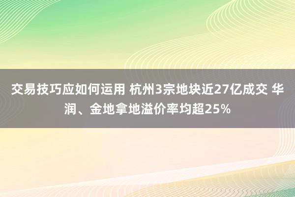 交易技巧应如何运用 杭州3宗地块近27亿成交 华润、金地拿地溢价率均超25%