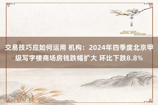 交易技巧应如何运用 机构：2024年四季度北京甲级写字楼商场房钱跌幅扩大 环比下跌8.8%