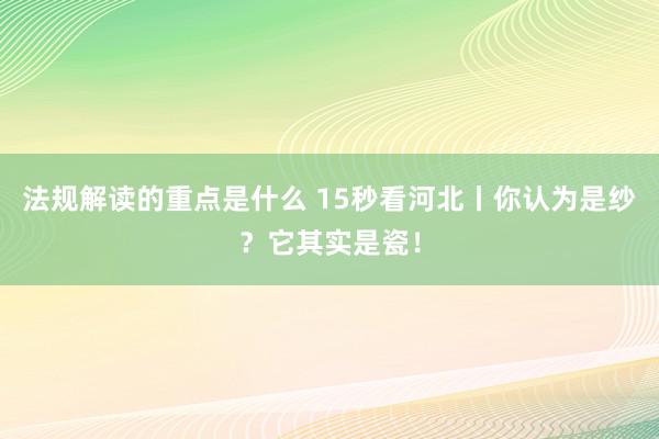 法规解读的重点是什么 15秒看河北丨你认为是纱？它其实是瓷！