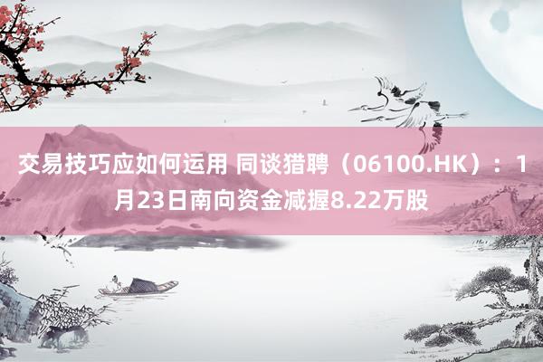 交易技巧应如何运用 同谈猎聘（06100.HK）：1月23日南向资金减握8.22万股