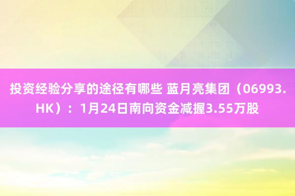 投资经验分享的途径有哪些 蓝月亮集团（06993.HK）：1月24日南向资金减握3.55万股