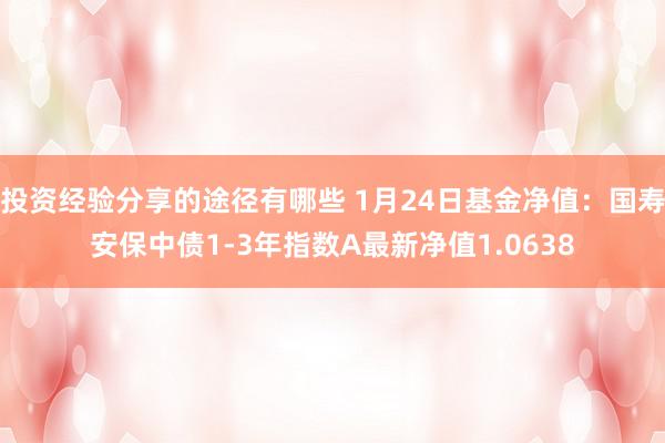 投资经验分享的途径有哪些 1月24日基金净值：国寿安保中债1-3年指数A最新净值1.0638