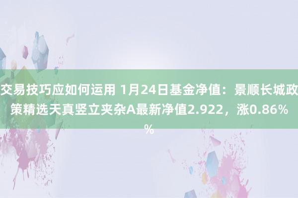 交易技巧应如何运用 1月24日基金净值：景顺长城政策精选天真竖立夹杂A最新净值2.922，涨0.86%