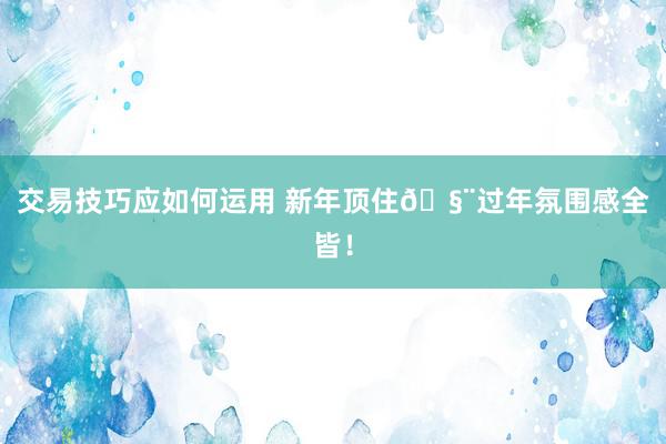 交易技巧应如何运用 新年顶住🧨过年氛围感全皆！