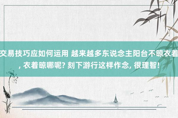 交易技巧应如何运用 越来越多东说念主阳台不晾衣着, 衣着晾哪呢? 刻下游行这样作念, 很理智!