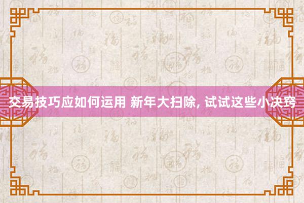 交易技巧应如何运用 新年大扫除, 试试这些小决窍